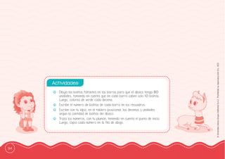 94
©
Grandes
Libros
Grupo
Editorial
S.A.C.
Prohibida
su
reproducción
D.L.
822
-
- Dibuja las bolitas faltantes en las barras para que el ábaco tenga 80
unidades, tomando en cuenta que en cada barra caben solo 10 bolitas.
Luego, colorea de verde cada decena.
-
- Escribe el número de bolitas de cada barra en los recuadros.
-
- Escribe con tu lápiz, en el tablero posicional, las decenas y unidades
según la cantidad de bolitas del ábaco.
-
- Traza los números, con tu plumón, teniendo en cuenta el punto de inicio.
Luego, copia cada número en la ffila de abajo.
Actividades:
 