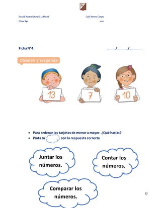 Escuela Nuestra Señora de La Merced Carla Herrera Campos
Olivar Bajo 2.021
12
FichaN°4: _____/______/_______
 Para ordenar las tarjetas de menor a mayor. ¿Qué harías?
 Pintatu con la respuestacorrecta
Juntar los
números.
Contar los
números.
Comparar los
números.
 