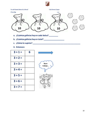 Escuela Nuestra Señora de La Merced Carla Herrera Campos
Olivar Bajo 2.021
14
a. ¿Cuántas galletas hay en cada bolsa? _________
b. ¿Cuántas galletas hay en total? ____________________
c. ¿Cómo lo supiste? ______________________________________________
4. Entonces:
3 + 1 = 6
3 + 2 =
3 + 3 =
3 + 4 =
3 + 5 =
3 + 6 =
3 + 7 =
10 10 10
Buen
trabajo…
 