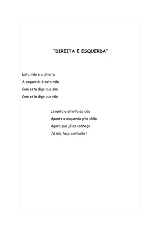 “DIREITA E ESQUERDA”




Esta mão é a direita

A esquerda é esta mão

Com esta digo que sim

Com esta digo que não



                 Levanto a direita ao céu

                 Aponto a esquerda p’ro chão

                 Agora que já as conheço

                 Já não faço confusão !
 