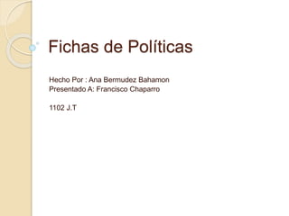 Fichas de Políticas 
Hecho Por : Ana Bermudez Bahamon 
Presentado A: Francisco Chaparro 
1102 J.T 
 