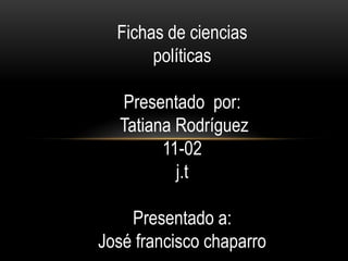 Fichas de ciencias
       políticas

  Presentado por:
  Tatiana Rodríguez
        11-02
          j.t

    Presentado a:
José francisco chaparro
 
