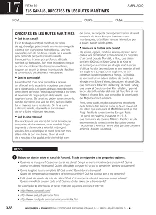 17                FITXA 89
                  ELS CANALS, DRECERES EN LES RUTES MARÍTIMES
                                                                                                                  AMPLIACIÓ



  NOM:                                                                   CURS:                        DATA:



       DRECERES EN LES RUTES MARÍTIMES                              del canal, la comporta corresponent s’obri i el vaixell
                                                                    entra o ix de la resclosa per travessar zones
       •   Què és un canal?                                         muntanyoses, o s’utilitzen rampes i elevadors per
       És un llit d’aigua artificial construït per raons            a pujar i baixar vaixells petits.
       de reg, drenatge, per convertir una via en navegable
       o com a part d’una presa hidroelèctrica. Les vies
                                                                    • Quina és la història dels canals?
       navegables són de dos tipus: canals per a vaixells,          Els assiris, egipcis, hindús i xinesos els feien servir
       prou profunds perquè hi circulen vaixells                    com a vies de transport i comunicació. Hi ha restes
       transoceànics; i canals poc profunds, utilitzats             d’un canal prop de Mandali, a l’Iraq, que daten
       sobretot per barcasses. Són molt importants perquè           de l’any 4000 aC; el Gran Canal de la Xina es
       acurten increïblement les travessies marítimes,              va començar a construir en el segle VI aC i encara
       suposen un estalvi de temps i combustible i faciliten        s’utilitza hui dia. Les rescloses es van inventar al final
       la comunicació de persones i mercaderies.                    del segle XV a Europa. En el segle XVII, es van
                                                                    construir canals importants a França, i a Rússia
       •   Com es construeix?                                       es va construir un extens sistema de canals en
       La construcció d’un canal consisteix a excavar               el segle XVIII. Entre d’altres, destaquen: el canal Göta,
       un tall obert amb les potents màquines que s’usen            que comunica Estocolm i Göteborg; el canal Ludwig,
       en la construcció. Les parets del solc es recobreixen        que uneix el Danubi amb el Rin i el Main, i permet
       amb ciment per evitar l’erosió que produiria a les vores     la circulació fluvial des del mar del Nord fins al mar
       el moviment de l’aigua pel pas dels vaixells i que           Negre; i el canal Erie, que va facilitar la colonització
       cegaria el canal. Els canals no poden salvar pendents,       del Mitjà Oest nord-americà.
       com les carreteres i les vies del tren, però es poden        Però, sens dubte, els dos canals més importants
       fer en diversos trams escalonats. On hi ha trams             de la història han sigut el canal de Suez, inaugurat
       a diferents nivells, els vaixells es transfereixen           en 1869, que comunica el Mediterrani amb el mar
       de l’un a l’altre mitjançant rescloses.                      Roig i facilita la travessia entre Europa i Àsia;
       •   Què és una resclosa?                                     i el canal de Panamà, inaugurat en 1914,
                                                                    que comunica els oceans Atlàntic i Pacífic i acurta
       Una resclosa és una secció del canal tancada per
                                                                    enormement la travessia entre les costes oriental
       comportes als dos extrems, on el nivell de l’aigua
                                                                    i occidental d’Amèrica i entre bona part del continent
       augmenta o disminueix a voluntat mitjançant
                                                                    americà i l’asiàtic i australià.
       vàlvules, fins a aconseguir el nivell de la part més
       alta o el de la part més baixa. Quan el nivell
       de la resclosa s’ha igualat amb el nivell del tram



      RESOL

      1 Elabora un dossier sobre el canal de Panamà. Tracta de respondre a les preguntes següents.

           • Quan es va inaugurar? Quant van durar les obres? De qui va ser la iniciativa de construir-lo? Qui va
             aportar els diners necessaris? Quines dificultats va haver-hi? A qui va pertànyer i pertany actualment?
           • Quina longitud i quina amplària té? Què uneix? Quant dura la travessia?
             Quant de temps estalvia respecte a la travessia anterior? Què ha suposat per a les persones?
           • Està obert als vaixells de tots els països? Què s’hi transporta sobretot, persones o mercaderies?
             Quants vaixells hi passen cada any? Quines són les taxes per a travessar-lo?
           Per a recopilar la informació, et seran molt útils aquestes adreces d’Internet:
           • http://www.pancanal.com/
           • http://www.ipat.gob.pa/canal.html
           • http://www.nautigalia.com/panamacanal/index.htm


328                GEOGRAFIA 3r ESO   MATERIAL FOTOCOPIABLE © EDICIONS VORAMAR, S. L. / SANTILLANA EDUCACIÓN, S. L.
 