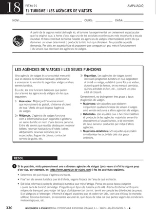18              FITXA 91
                 EL TURISME I LES AGÈNCIES DE VIATGES
                                                                                                                 AMPLIACIÓ



  NOM:                                                                  CURS:                        DATA:



                     A partir de la segona meitat del segle XX, el turisme ha experimentat un creixement espectacular
                     que ha originat que, a hores d’ara, siga una de les activitats econòmiques més importants a escala
                     mundial. Hi han contribuït de forma notable les agències de viatges: intermediàries entre els qui
                     demanen un servei determinat o producte turístic i els qui ofereixen i fan possible aquesta
                     demanda. Per això, en aquesta fitxa et proposem que conegues un poc més el funcionament
                     i els serveis que ofereixen les agències de viatges.




       LES AGÈNCIES DE VIATGES I LES SEUES FUNCIONS
       Una agència de viatges és una societat mercantil             3r Organitzar. Les agències de viatges sovint
       que es dedica de manera habitual i professional                 ofereixen programes turístics en què organitzen
       a assessorar i/o vendre i/o organitzar viatges o altres         al detall un viatge, establint quins llocs es visiten,
       serveis turístics.                                              durant quant de temps, on es menja i pernocta,
       És a dir, les tres funcions bàsiques que poden                  quines activitats es fan, etc., i posant un preu
       dur a terme les agències de viatges són les que                 a tot el conjunt.
       segueixen:                                                   Generalment, es distingeixen tres grups o tipus
       1r Assessorar. Mitjançant l’assessorament,                   d’agències de viatges:
          que normalment és gratuït, s’informa el client            • Majoristes: són aquelles que elaboren
          de tota l’oferta de què disposa l’agència                    i organitzen qualsevol classe de serveis i viatges
          de viatges.                                                  amb venda exclusiva a altres agències de viatges.
                                                                    • Detallistes: són aquelles que o bé comercialitzen
       2n Mitjançar. L’agència de viatges funciona
                                                                       el producte de les agències majoristes venent-lo
          com a intermediària quan organitza o gestiona
                                                                       directament a l’usuari turístic, o bé ofereixen
          un servei turístic en nom d’una tercera persona.
                                                                       els seus serveis i productes per mitjà d’altres
          Entre els serveis que realitza destaquen: reservar
                                                                       agències.
          bitllets; reservar habitacions d’hotels i altres
          allotjaments; reservar entrades per a                     • Majoristes-detallistes: són aquelles que poden
          espectacles; lloguer de cotxes; contractar                   simultaniejar les activitats dels dos grups
          serveis de guies; etc.                                       anteriors.




      RESOL

      1 Si és possible, visita personalment una o diverses agències de viatges (pots veure si n’hi ha alguna prop
         d’on vius, per exemple, en http://www.agencias-de-viajes.com) i fes les activitats següents.
         • Determina de quin tipus d’agència es tracta.
         • Fixa’t en els serveis turístics que té d’oferta, segons l’època de l’any de què es tracte.
         • Sol·licita informació sobre la destinació turística que més t’atraga. Pensa en quina època viatjaries
           i quina seria la duració del viatge. Pregunta quin tipus de turisme es fa allà i tracta d’esbrinar amb quins
           mitjans de transport pots viatjar i el tipus d’allotjament on dormir, tenint en compte les diferències de preus.
           Si el viatge és a l’estranger, informa’t d’alguns aspectes que et poden ser útils, com ara el tipus de moneda
           utilitzat, l’idioma dominant, si necessites vacunar-te, quin tipus de roba cal que portes segons les condicions
           meteorològiques, etc.

330               GEOGRAFIA 3r ESO   MATERIAL FOTOCOPIABLE © EDICIONS VORAMAR, S. L. / SANTILLANA EDUCACIÓN, S. L.
 
