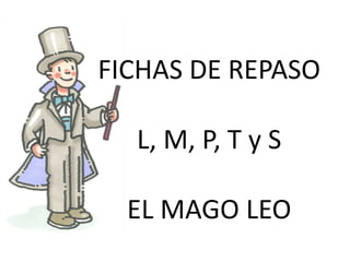 FICHAS DE REPASO
L, M, P, T y S
EL MAGO LEO
 