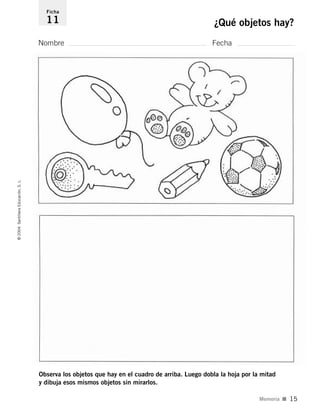 Observa los objetos que hay en el cuadro de arriba. Luego dobla la hoja por la mitad
y dibuja esos mismos objetos sin mirarlos.
Nombre Fecha
Ficha
11 ¿Qué objetos hay?©2004SantillanaEducación,S.L.
Memoria I 15
735453PAGINAS.qxd 30/10/03 23:35 Página 15
 