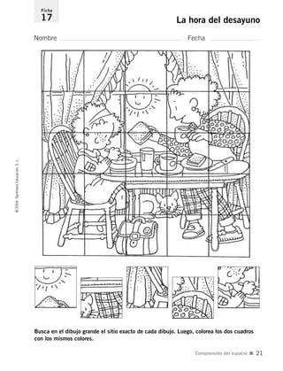 Nombre Fecha
Ficha
17 La hora del desayuno©2004SantillanaEducación,S.L.
Comprensión del espacio I 21
Busca en el dibujo grande el sitio exacto de cada dibujo. Luego, colorea los dos cuadros
con los mismos colores.
735453PAGINAS.qxd 30/10/03 23:35 Página 21
 