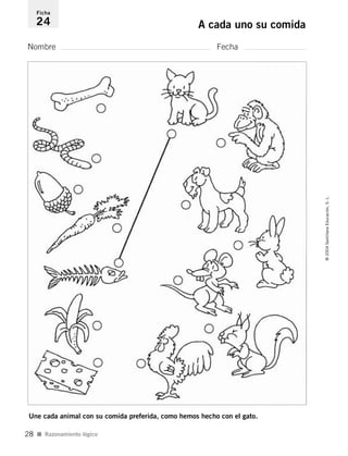 Nombre Fecha
Ficha
24 A cada uno su comida
I Razonamiento lógico
©2004SantillanaEducación,S.L.
28
Une cada animal con su comida preferida, como hemos hecho con el gato.
735453PAGINAS.qxd 30/10/03 23:35 Página 28
 