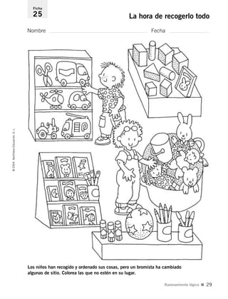 Nombre Fecha
Ficha
25 La hora de recogerlo todo©2004SantillanaEducación,S.L.
Razonamiento lógico I 29
Los niños han recogido y ordenado sus cosas, pero un bromista ha cambiado
algunas de sitio. Colorea las que no estén en su lugar.
735453PAGINAS.qxd 30/10/03 23:35 Página 29
 