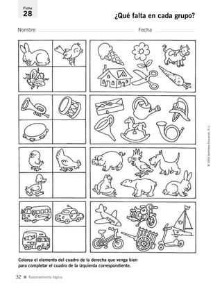 Nombre Fecha
Ficha
28 ¿Qué falta en cada grupo?
Colorea el elemento del cuadro de la derecha que venga bien
para completar el cuadro de la izquierda correspondiente.
I Razonamiento lógico
©2004SantillanaEducación,S.L.
32
735453PAGINAS.qxd 30/10/03 23:35 Página 32
 