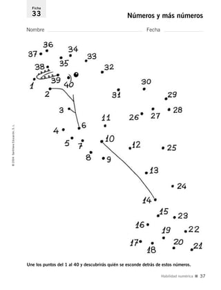 Une los puntos del 1 al 40 y descubrirás quién se esconde detrás de estos números.
Nombre Fecha
Ficha
33 Números y más números©2004SantillanaEducación,S.L.
Habilidad numérica I 37
735453PAGINAS.qxd 30/10/03 23:35 Página 37
 