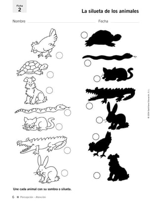 Nombre Fecha
Ficha
2 La silueta de los animales
Une cada animal con su sombra o silueta.
I Percepción - Atención
©2004SantillanaEducación,S.L.
6
735453PAGINAS.qxd 30/10/03 23:35 Página 6
 