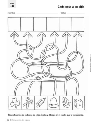 Nombre Fecha
Ficha
18 Cada cosa a su sitio
Sigue el camino de cada uno de estos objetos y dibújalo en el cuadro que le corresponda.
I Comprensión del espacio
©2004SantillanaEducación,S.L.
22
735453PAGINAS.qxd 30/10/03 23:35 Página 22
 