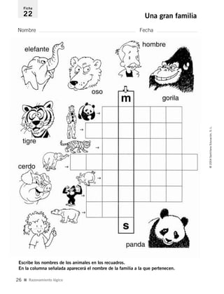 Nombre Fecha
Ficha
22 Una gran familia
Escribe los nombres de los animales en los recuadros.
En la columna señalada aparecerá el nombre de la familia a la que pertenecen.
I Razonamiento lógico
©2004SantillanaEducación,S.L.
26
735453PAGINAS.qxd 30/10/03 23:35 Página 26
 
