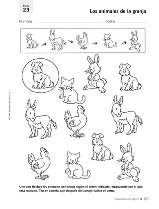 Une con flechas los animales del dibujo según el orden indicado, empezando por el que
está rodeado. Ten en cuenta que después del conejo vuelve el perro.
Nombre Fecha
Ficha
23 Los animales de la granja©2004SantillanaEducación,S.L.
Razonamiento lógico I 27
735453PAGINAS.qxd 30/10/03 23:35 Página 27
 