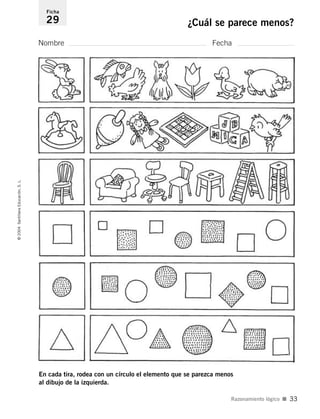 Nombre Fecha
Ficha
29 ¿Cuál se parece menos?©2004SantillanaEducación,S.L.
Razonamiento lógico I 33
En cada tira, rodea con un círculo el elemento que se parezca menos
al dibujo de la izquierda.
735453PAGINAS.qxd 30/10/03 23:35 Página 33
 