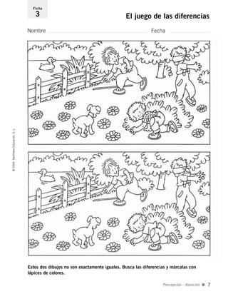 Estos dos dibujos no son exactamente iguales. Busca las diferencias y márcalas con
lápices de colores.
Nombre Fecha
Ficha
3 El juego de las diferencias©2004SantillanaEducación,S.L.
Percepción - Atención I 7
735453PAGINAS.qxd 30/10/03 23:35 Página 7
 