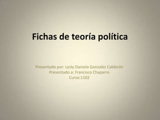 Fichas de teoría política
Presentado por: Lesly Daniela Gonzalez Calderón
Presentado a: Francisco Chaparro
Curso:1102
 