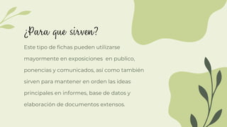 Este tipo de fichas pueden utilizarse
mayormente en exposiciones en publico,
ponencias y comunicados, así como también
sirven para mantener en orden las ideas
principales en informes, base de datos y
elaboración de documentos extensos.
 