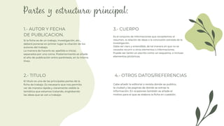 1.- AUTOR Y FECHA
DE PUBLICACION.
4.- OTROS DATOS/REFERENCIAS
2.- TITULO
3.- CUERPO
Si la ficha es de un trabajo, investigación, etc.,
deberá ponerse en primer lugar la citación de los
autores del trabajo.
La manera de hacerlo es: apellido e inicial,
separados por una coma. Posteriormente se añade
el año de publicación entre paréntesis, en la misma
línea.
Es el conjunto de informaciones que recopilemos: el
resumen, la relación de ideas o la conclusión extraída de la
investigación.
Debe ser claro y entendible, de tal manera en que no se
necesite recurrir a otros elementos o informaciones.
Puede ser tanto un escrito como un esquema, o incluso
elementos pictóricos.
El titulo es una de las principales partes de la
ficha de trabajo. Es necesario que nos permita
ver de manera rápida y claramente visible la
temática que estamos tratando, englobando
las ideas que se van a trabajar.
Cabe añadir la editorial o revista donde se publico,
la ciudad y las paginas de donde se extrae la
información. En ocasiones también se añade el
motivo para el que se elabora la ficha en cuestión.
 