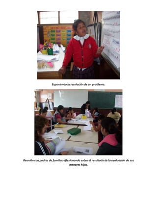 Exponiendo la resolución de un problema.

Reunión con padres de familia reflexionando sobre el resultado de la evaluación de sus
menores hijas.

 