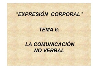 “EXPRESIÓN CORPORAL ”
TEMA 6:TEMA 6:
ÓÓLA COMUNICACIÓNLA COMUNICACIÓN
NO VERBALNO VERBALNO VERBALNO VERBAL
 