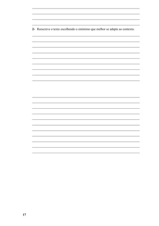 ___________________________________________________________________
     ___________________________________________________________________
     ___________________________________________________________________
     ___________________________________________________________________
     2- Reescreve o texto escolhendo o sinónimo que melhor se adapte ao contexto.
     ___________________________________________________________________
     ___________________________________________________________________
     ___________________________________________________________________
     ___________________________________________________________________
     ___________________________________________________________________
     ___________________________________________________________________
     ___________________________________________________________________
     ___________________________________________________________________
     ___________________________________________________________________




     ___________________________________________________________________
     ___________________________________________________________________
     ___________________________________________________________________
     ___________________________________________________________________
     ___________________________________________________________________
     ___________________________________________________________________
     ___________________________________________________________________
     ___________________________________________________________________
     ___________________________________________________________________
     ___________________________________________________________________
     ___________________________________________________________________




17
 