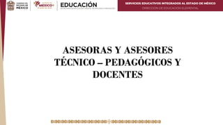 SERVICIOS EDUCATIVOS INTEGRADOS AL ESTADO DE MÉXICO
DIRECCIÓN DE EDUCACIÓN ELEMENTAL
ASESORAS Y ASESORES
TÉCNICO – PEDAGÓGICOS Y
DOCENTES
 
