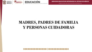 SERVICIOS EDUCATIVOS INTEGRADOS AL ESTADO DE MÉXICO
DIRECCIÓN DE EDUCACIÓN ELEMENTAL
MADRES, PADRES DE FAMILIA
Y PERSONAS CUIDADORAS
 