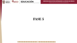 SERVICIOS EDUCATIVOS INTEGRADOS AL ESTADO DE MÉXICO
DIRECCIÓN DE EDUCACIÓN ELEMENTAL
FASE 5
 