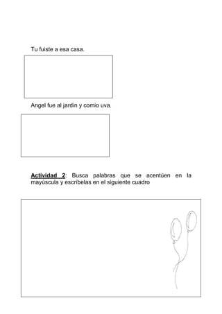 Tu fuiste a esa casa.




Angel fue al jardin y comio uva.




Actividad 2: Busca palabras que se acentúen en la
mayúscula y escríbelas en el siguiente cuadro
 