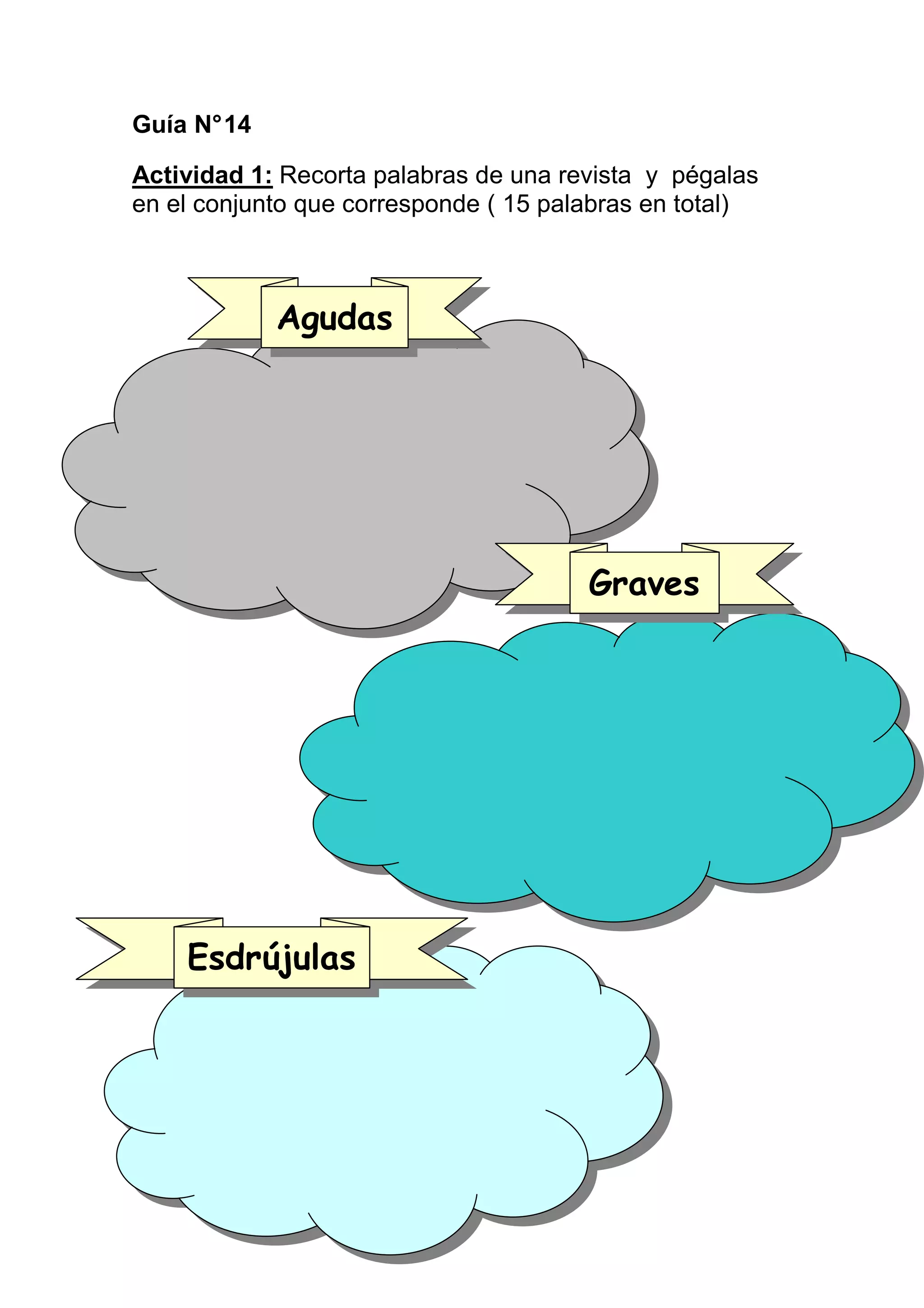 Guía N° 14

Actividad 1: Recorta palabras de una revista y pégalas
en el conjunto que corresponde ( 15 palabras en total)



             Agudas




                                       Graves




    Esdrújulas
 