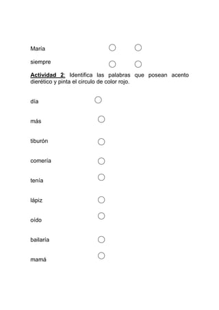 María
siempre
Actividad 2: Identifica las palabras que posean acento
dierético y pinta el circulo de color rojo.

día

más

tiburón

comería

tenía

lápiz

oído

bailaría

mamá

 