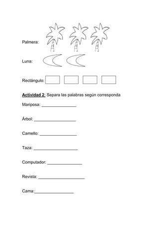 Palmera:

Luna:

Rectángulo:

Actividad 2: Separa las palabras según corresponda
Mariposa: _______________

Árbol: __________________

Camello: ________________

Taza: ___________________

Computador: _______________

Revista: ____________________

Cama:_________________

 