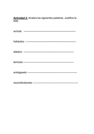 Actividad 2: Analiza las siguientes palabras. Justifica la
tilde.

avícola :-------------------------------------------------------------

hidráulico :-----------------------------------------------------------

elástico :-----------------------------------------------------------

terrícola :-----------------------------------------------------------

entrégaselo :----------------------------------------------------------

recomiéndamelo :-----------------------------------------------------

 