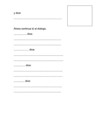 y dice:

...................................................................



Ahora continua tú el dialogo.

.................. dice:

..................................................................

..................................................................

..................... dice:

.....................................................................

.....................................................................

................ dice:

....................................................................

....................................................................

............... dice:

...................................................................

..................................................................
 