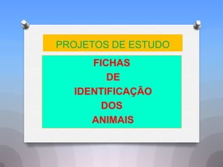 PROJETOS DE ESTUDO
     FICHAS
        DE
  IDENTIFICAÇÃO
       DOS
     ANIMAIS
 