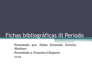Fichas bibliográficas III Periodo 
Presentado por: Dylan Fernando Ferreira 
Martinez 
Presentado a: Francisco Chaparro 
11-01 
 