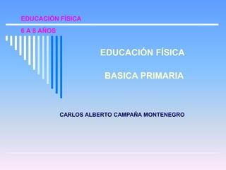 EDUCACIÓN FÍSICA
6 A 8 AÑOS
EDUCACIÓN FÍSICA
BASICA PRIMARIA
CARLOS ALBERTO CAMPAÑA MONTENEGRO
 