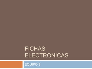 FICHAS
ELECTRONICAS
EQUIPO 9
 