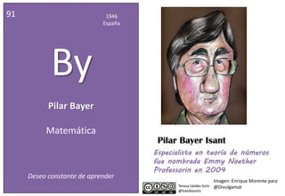 Pilar Bayer
91 1946
España
By
Matemática
Deseo constante de aprender
Especialista en teoría de números
fue nombrada Emmy Noether
Professorin en 2004
Imagen: Enrique Morente para
@Divulgamat
Pilar Bayer Isant
 