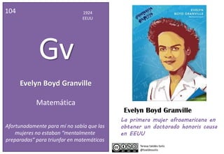 Evelyn Boyd Granville
104 1924
EEUU
Gv
Matemática
Afortunadamente para mí no sabía que las
mujeres no estaban “mentalmente
preparadas” para triunfar en matemáticas
La primera mujer afroamericana en
obtener un doctorado honoris causa
en EEUU
Evelyn Boyd Granville
 