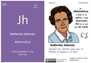 Katherine Johnson
105 1918
EEUU
Jh
Matemática
Realizó los cálculos para que el
Apollo 11 llegase a la luna
Katherine Johnson
-¿Está prohibido ir? -No
-Pues voy
Imagen: Luis Resines “Resi”
@pelopanton
 