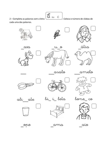 C ou c 
2 – Completa as palavras com a letra . Coloca o número de sílabas de 
cada uma das palavras. 
_asa _u_o _átia 
__ı ˇ __avalo __amelo 
ali__ate bi_ i_ leta bone_ co 
_opo _ama _aio 
 