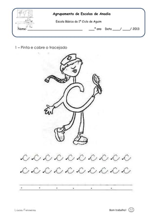 Agrupamento de Escolas de Anadia 
Escola Básica do 1º Ciclo de Aguim 
Nome: _____________________________ ___º ano Data ____/ ____/ 2013 
1 – Pinta e cobre o tracejado 
Lúcia Ferreira Bom trabalho! 
 