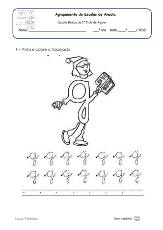 Agrupamento de Escolas de Anadia 
Escola Básica do 1º Ciclo de Aguim 
Nome: _____________________________ ___º ano Data ____/ ____/ 2013 
1 – Pinta e cobre o tracejado 
Lúcia Ferreira Bom trabalho! 
 