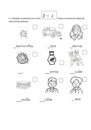 J ou jj 
2 – Completa as palavras com a letra . Coloca o número de sílabas de 
cada uma das palavras. 
_oaninha _ipe _oana 
__ıˇ __arra __udo 
__aula __úlio _ oca 
 