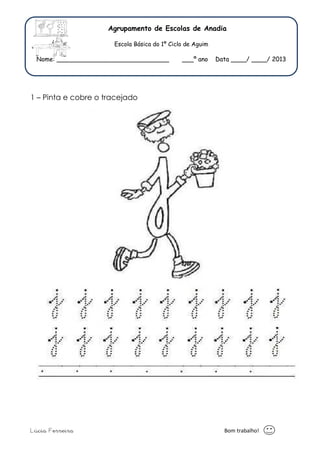 Agr 
E 
Nome: ________________ 
1 – Pinta e cobre o trace 
Lúcia Ferreira 
Agrupamento de Escolas de Anadia 
Escola Básica do 1º Ciclo de Aguim 
_________________ ___º ano Data _ 
Bom t 
tracejado 
ata ____/ ____/ 2013 
trabalho! 
 