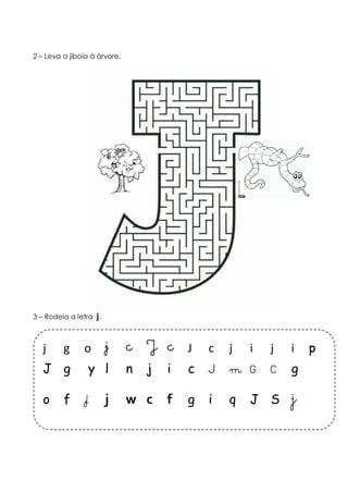 2 – Leva a jiboia à árvore. 
3 – Rodeia a letra j. 
j g o j c J c J c j i j i p 
J g y l n j i c J m G C g 
o f j j w c f g i q J S j 
 