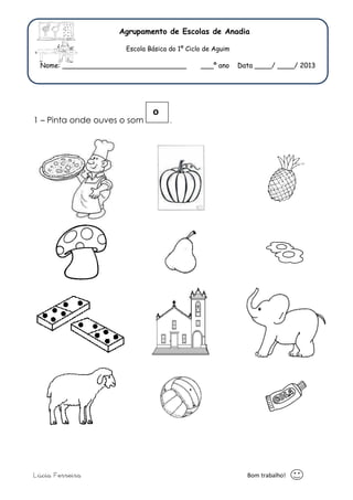 Agrupamento de Escolas de Anadia 
Escola Básica do 1º Ciclo de Aguim 
Nome: _____________________________ ___º ano Data ____/ ____/ 2013 
o 
1 – Pinta onde ouves o som . 
Lúcia Ferreira Bom trabalho! 
 